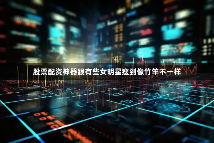 股票配资神器跟有些女明星瘦到像竹竿不一样