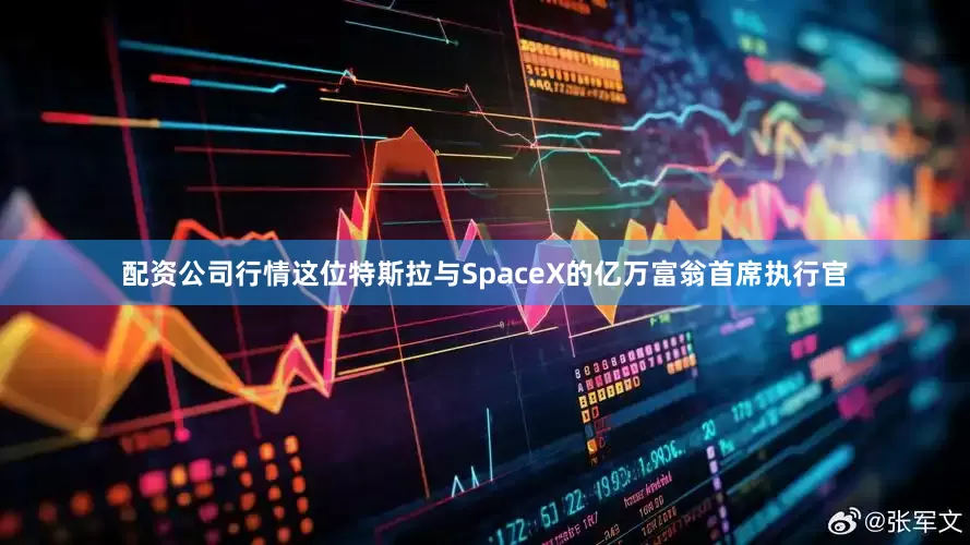 配资公司行情这位特斯拉与SpaceX的亿万富翁首席执行官