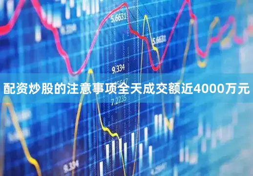 配资炒股的注意事项全天成交额近4000万元