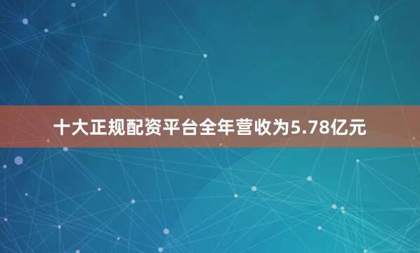 十大正规配资平台全年营收为5.78亿元