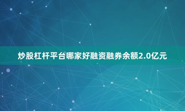 炒股杠杆平台哪家好融资融券余额2.0亿元