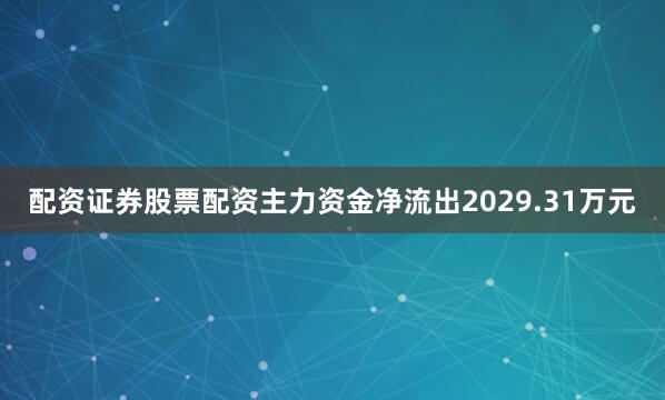 配资证券股票配资主力资金净流出2029.31万元