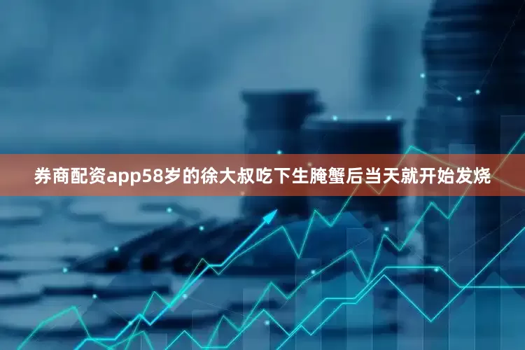 券商配资app58岁的徐大叔吃下生腌蟹后当天就开始发烧