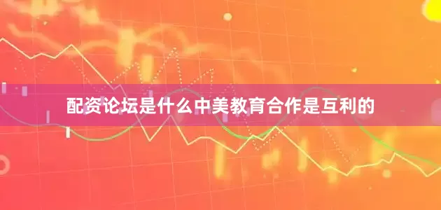 配资论坛是什么中美教育合作是互利的