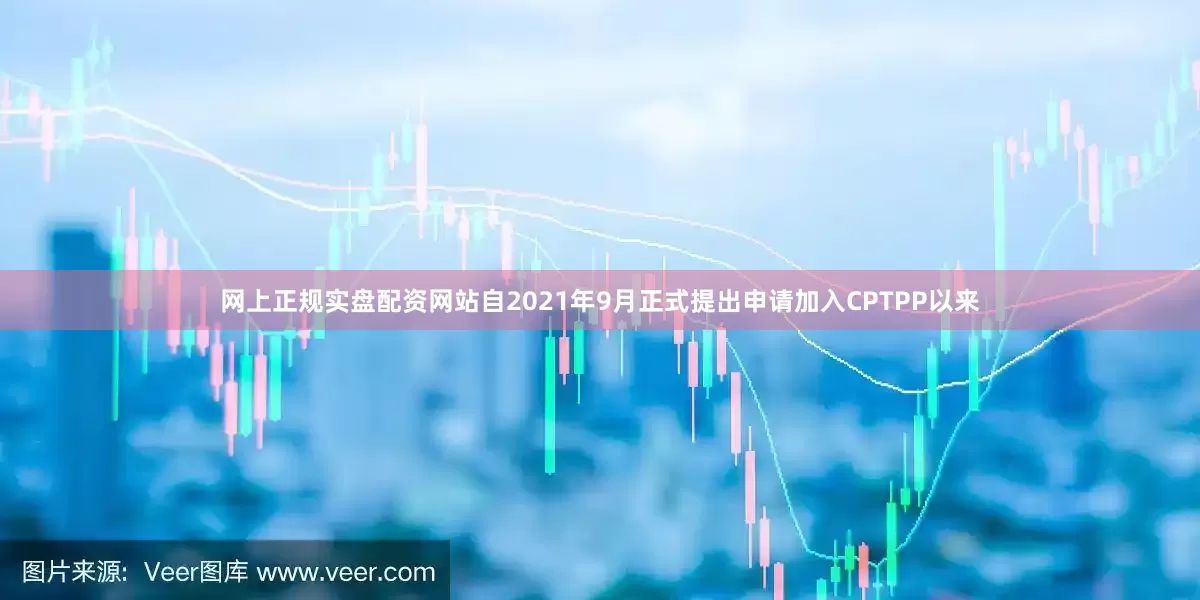 网上正规实盘配资网站自2021年9月正式提出申请加入CPTPP以来