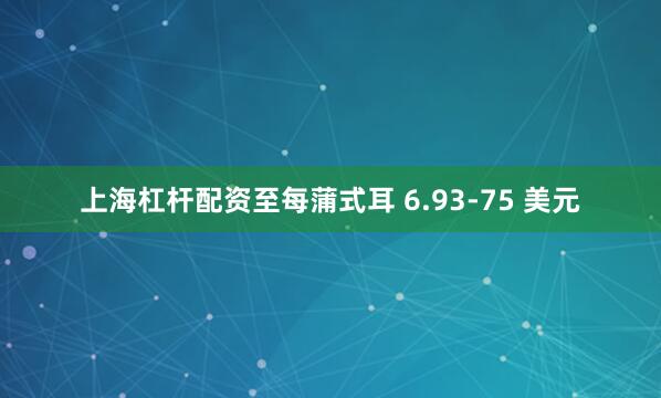 上海杠杆配资至每蒲式耳 6.93-75 美元