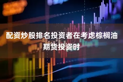 配资炒股排名投资者在考虑棕榈油期货投资时