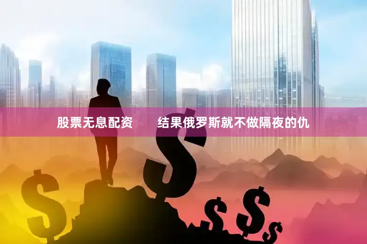 股票无息配资       结果俄罗斯就不做隔夜的仇
