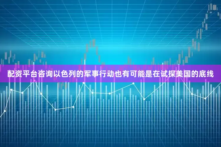 配资平台咨询以色列的军事行动也有可能是在试探美国的底线