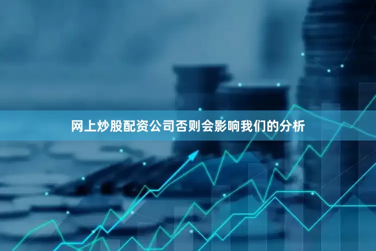 网上炒股配资公司否则会影响我们的分析