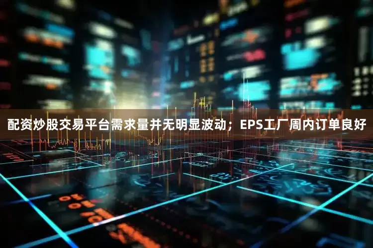 配资炒股交易平台需求量并无明显波动；EPS工厂周内订单良好