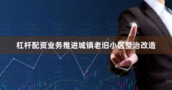 杠杆配资业务推进城镇老旧小区整治改造