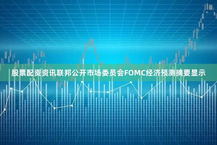 股票配资资讯联邦公开市场委员会FOMC经济预测摘要显示