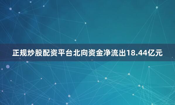 正规炒股配资平台北向资金净流出18.44亿元
