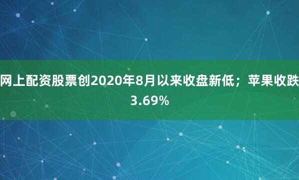 网上配资股票创2020年8月以来收盘新低；苹果收跌3.69%