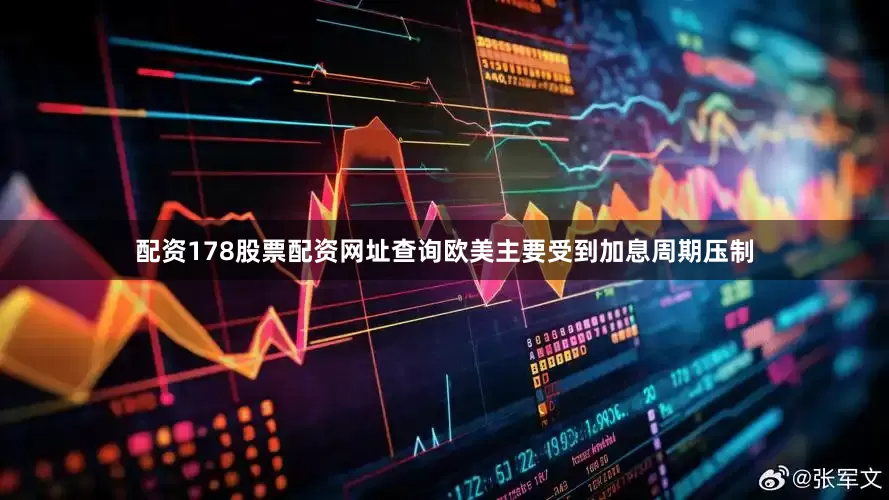 配资178股票配资网址查询欧美主要受到加息周期压制