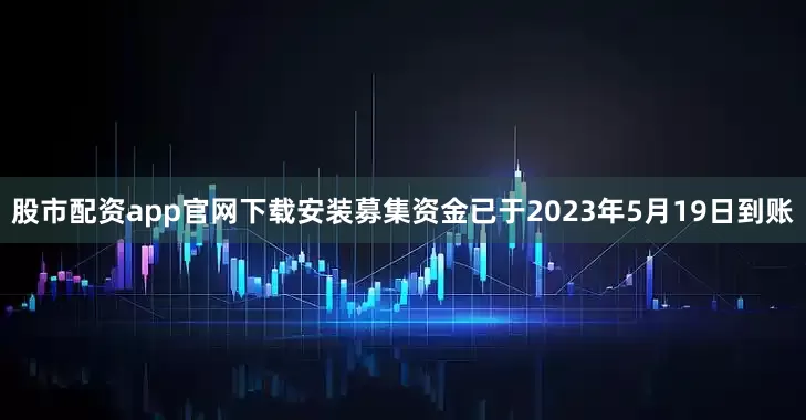 股市配资app官网下载安装募集资金已于2023年5月19日到账