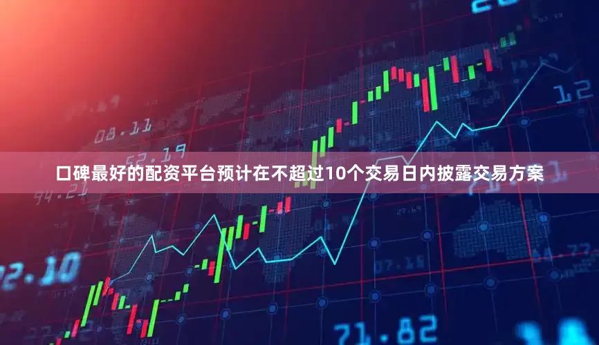 口碑最好的配资平台预计在不超过10个交易日内披露交易方案
