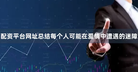 配资平台网址总结每个人可能在爱情中遭遇的迷障