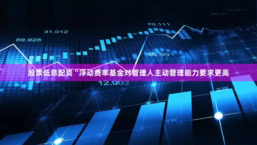 股票低息配资“浮动费率基金对管理人主动管理能力要求更高