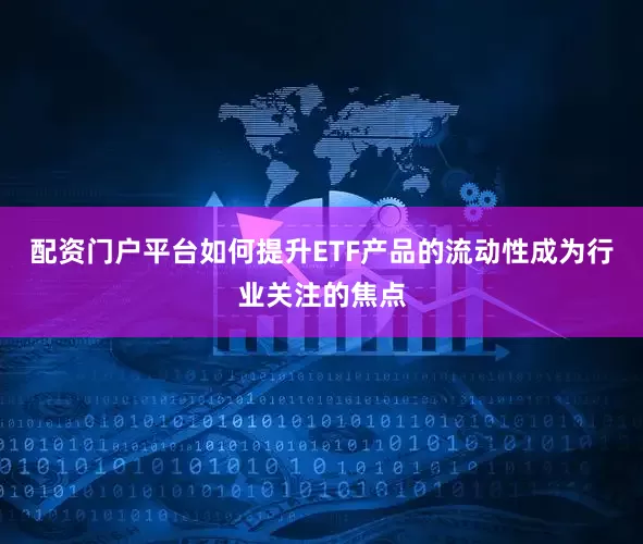 配资门户平台如何提升ETF产品的流动性成为行业关注的焦点