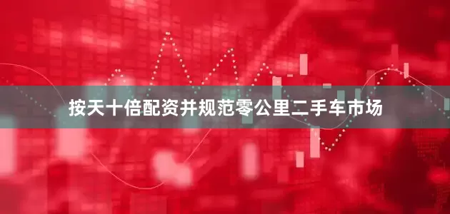 按天十倍配资并规范零公里二手车市场