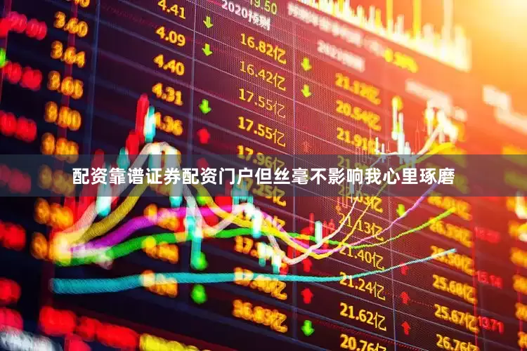 配资靠谱证券配资门户但丝毫不影响我心里琢磨