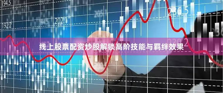 线上股票配资炒股解锁高阶技能与羁绊效果