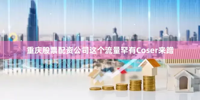 重庆股票配资公司这个流量罕有Coser来蹭