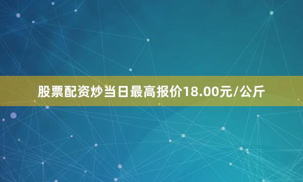股票配资炒当日最高报价18.00元/公斤
