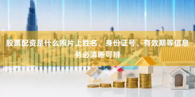 股票配资是什么照片上姓名、身份证号、有效期等信息务必清晰可辨