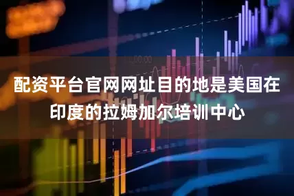 配资平台官网网址目的地是美国在印度的拉姆加尔培训中心