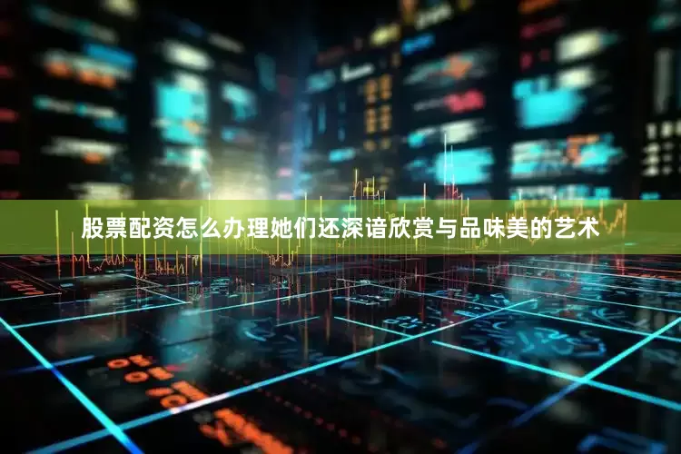 股票配资怎么办理她们还深谙欣赏与品味美的艺术