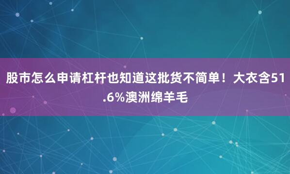 股市怎么申请杠杆也知道这批货不简单！大衣含51.6%澳洲绵羊毛