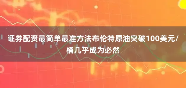 证券配资最简单最准方法布伦特原油突破100美元/桶几乎成为必然