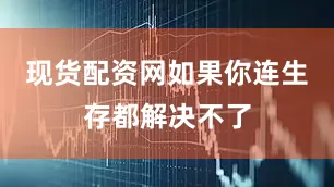 现货配资网如果你连生存都解决不了