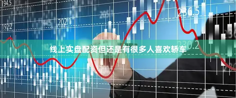 线上实盘配资但还是有很多人喜欢轿车