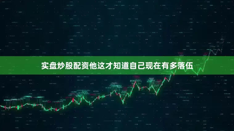 实盘炒股配资他这才知道自己现在有多落伍