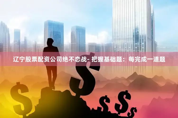 辽宁股票配资公司绝不恋战- 把握基础题：每完成一道题