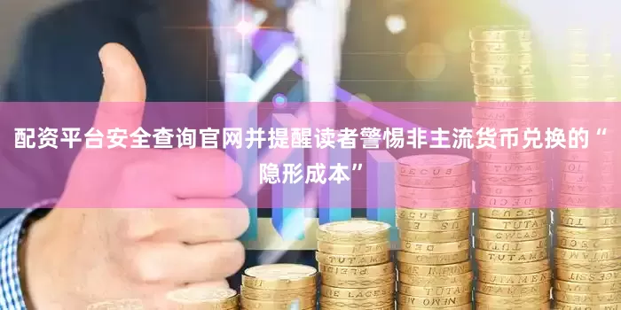 配资平台安全查询官网并提醒读者警惕非主流货币兑换的“隐形成本”