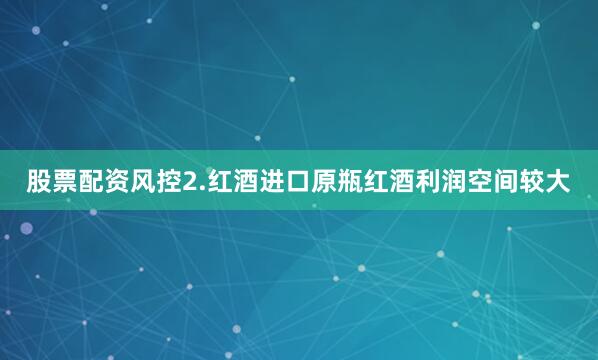 股票配资风控2.红酒进口原瓶红酒利润空间较大