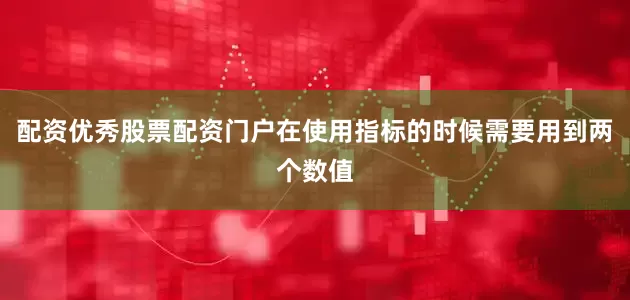 配资优秀股票配资门户在使用指标的时候需要用到两个数值