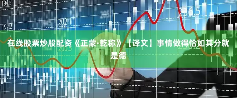 在线股票炒股配资《正蒙·乾称》【译文】事情做得恰如其分就是德