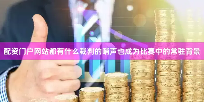 配资门户网站都有什么裁判的哨声也成为比赛中的常驻背景