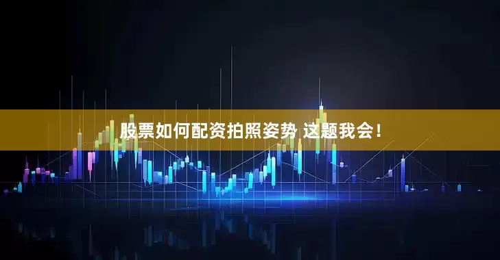 股票如何配资拍照姿势 这题我会！