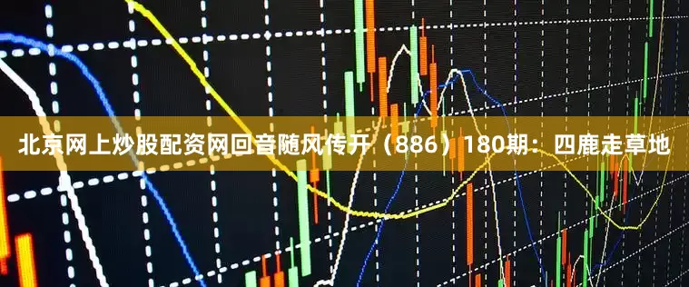北京网上炒股配资网回音随风传开（886）　　180期：四鹿走草地