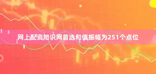 网上配资知识网首选和值振幅为251个点位