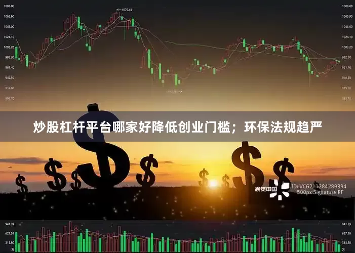 炒股杠杆平台哪家好降低创业门槛；环保法规趋严