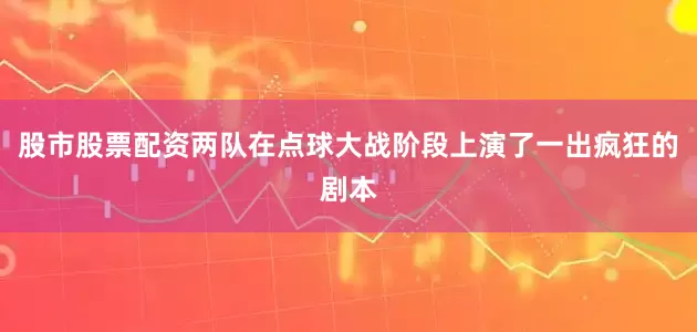 股市股票配资两队在点球大战阶段上演了一出疯狂的剧本