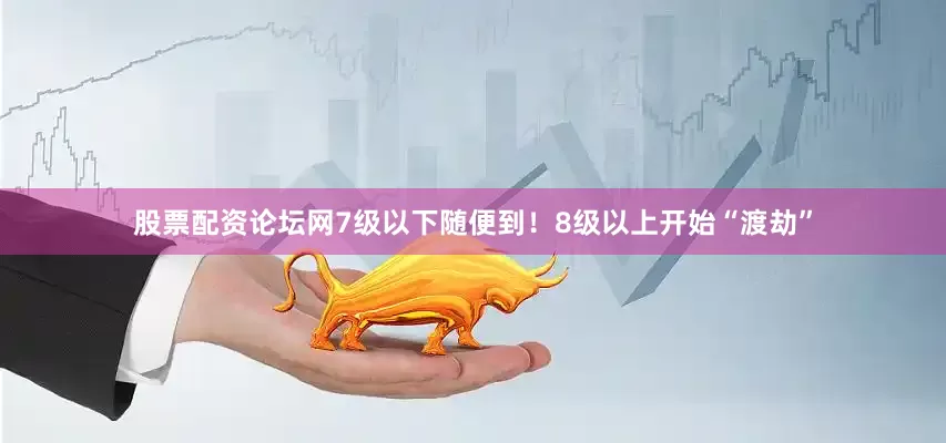 股票配资论坛网7级以下随便到！8级以上开始“渡劫”
